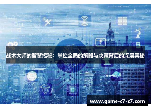 战术大师的智慧揭秘：掌控全局的策略与决策背后的深层奥秘