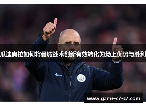 瓜迪奥拉如何将曼城战术创新有效转化为场上优势与胜利