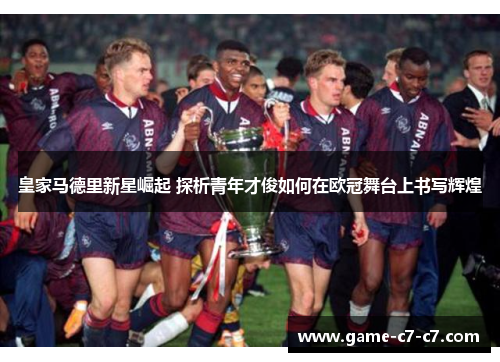 皇家马德里新星崛起 探析青年才俊如何在欧冠舞台上书写辉煌
