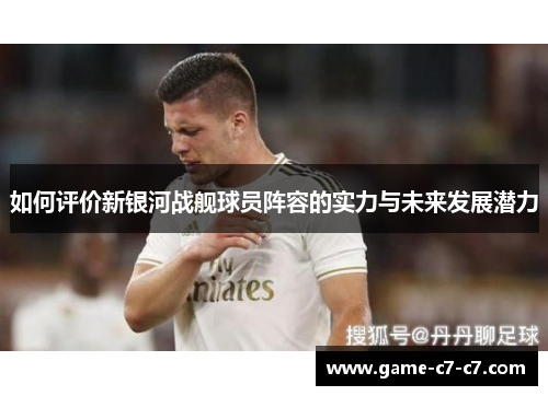 如何评价新银河战舰球员阵容的实力与未来发展潜力