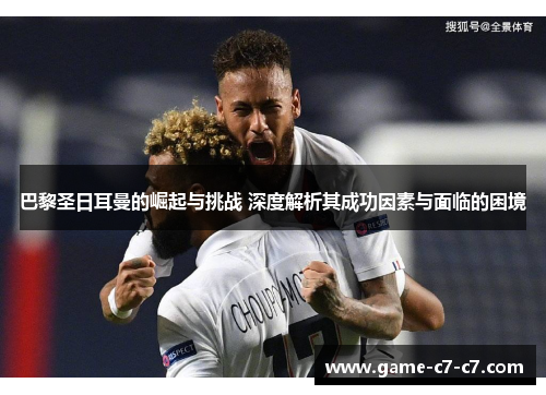 巴黎圣日耳曼的崛起与挑战 深度解析其成功因素与面临的困境