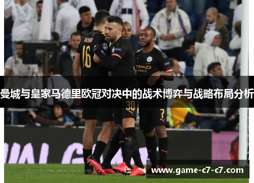 曼城与皇家马德里欧冠对决中的战术博弈与战略布局分析