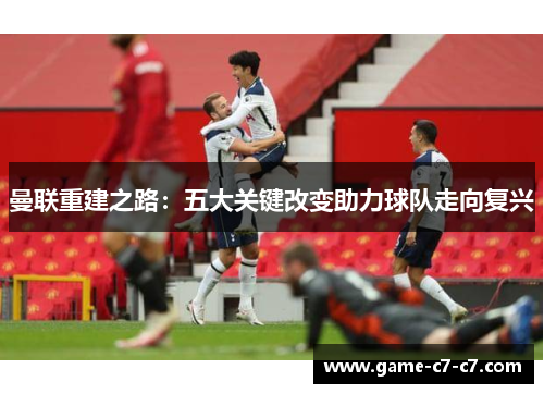 曼联重建之路：五大关键改变助力球队走向复兴