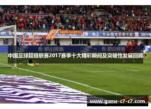 中国足球超级联赛2017赛季十大精彩瞬间及突破性发展回顾