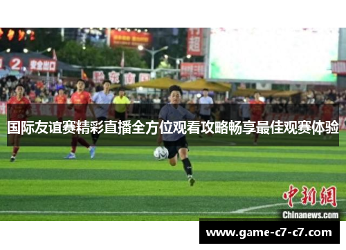 国际友谊赛精彩直播全方位观看攻略畅享最佳观赛体验