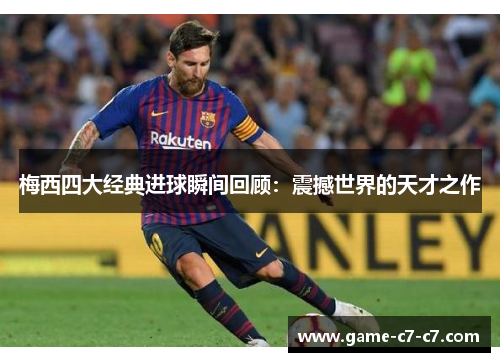梅西四大经典进球瞬间回顾：震撼世界的天才之作