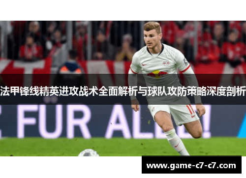 法甲锋线精英进攻战术全面解析与球队攻防策略深度剖析