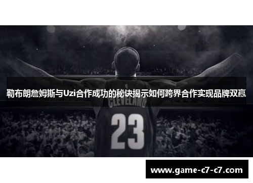 勒布朗詹姆斯与Uzi合作成功的秘诀揭示如何跨界合作实现品牌双赢