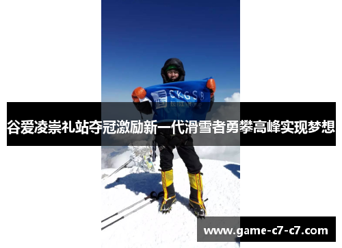 谷爱凌崇礼站夺冠激励新一代滑雪者勇攀高峰实现梦想