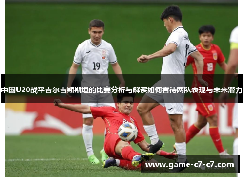 中国U20战平吉尔吉斯斯坦的比赛分析与解读如何看待两队表现与未来潜力