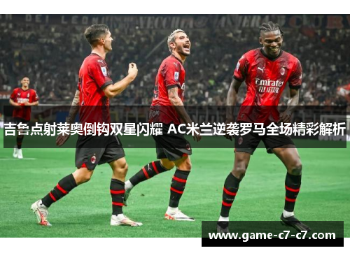 吉鲁点射莱奥倒钩双星闪耀 AC米兰逆袭罗马全场精彩解析