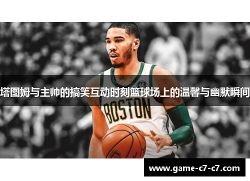 塔图姆与主帅的搞笑互动时刻篮球场上的温馨与幽默瞬间