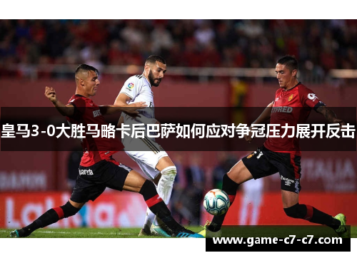 皇马3-0大胜马略卡后巴萨如何应对争冠压力展开反击