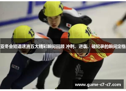 亚冬会短道速滑五大精彩瞬间回顾 冲刺、逆袭、破纪录的瞬间定格