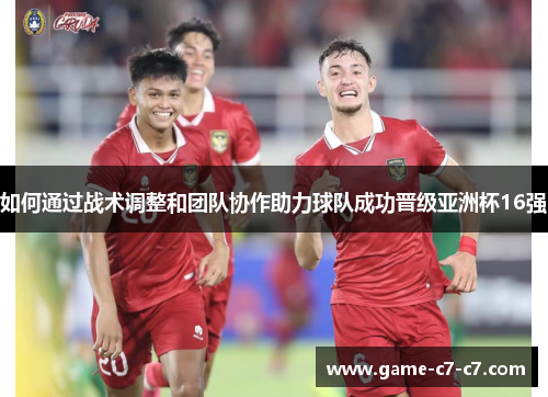 如何通过战术调整和团队协作助力球队成功晋级亚洲杯16强