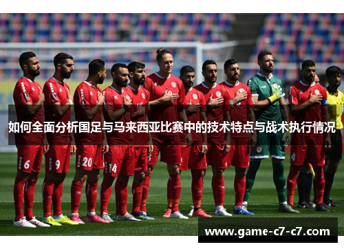 如何全面分析国足与马来西亚比赛中的技术特点与战术执行情况