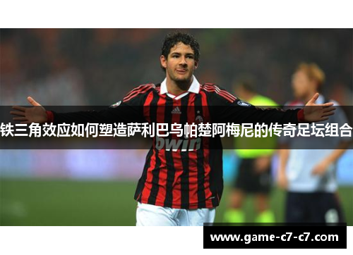 铁三角效应如何塑造萨利巴乌帕楚阿梅尼的传奇足坛组合