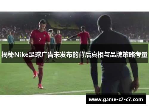 揭秘Nike足球广告未发布的背后真相与品牌策略考量