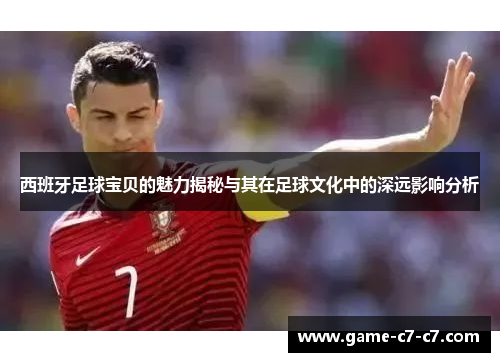 西班牙足球宝贝的魅力揭秘与其在足球文化中的深远影响分析
