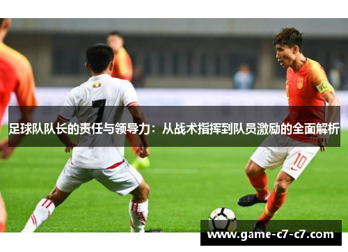 足球队队长的责任与领导力：从战术指挥到队员激励的全面解析