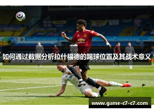 如何通过数据分析拉什福德的踢球位置及其战术意义