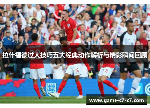 拉什福德过人技巧五大经典动作解析与精彩瞬间回顾