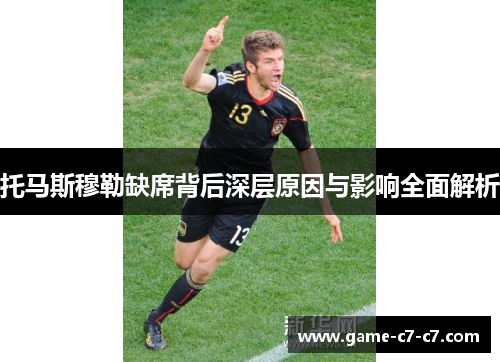 托马斯穆勒缺席背后深层原因与影响全面解析