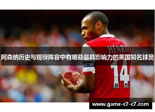 阿森纳历史与现役阵容中有哪些最具影响力的英国知名球员