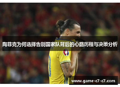 陶菲克为何选择告别国家队背后的心路历程与决策分析