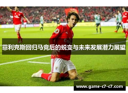 菲利克斯回归马竞后的蜕变与未来发展潜力展望