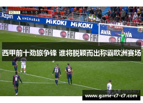 西甲前十劲旅争锋 谁将脱颖而出称霸欧洲赛场