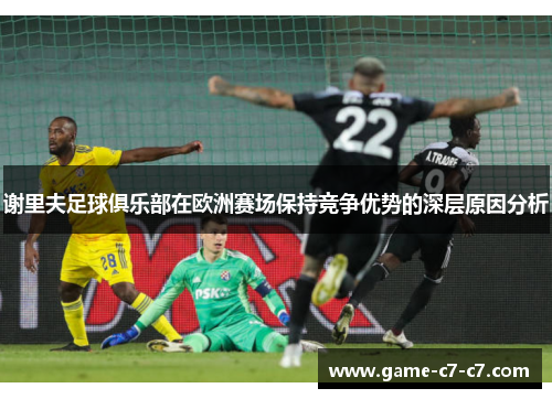 谢里夫足球俱乐部在欧洲赛场保持竞争优势的深层原因分析 谢里夫足球俱乐部在欧洲赛场保持竞争优势的深层原因分析