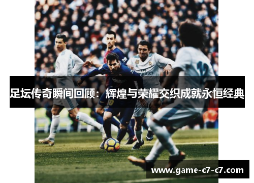 足坛传奇瞬间回顾：辉煌与荣耀交织成就永恒经典