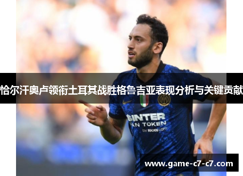 恰尔汗奥卢领衔土耳其战胜格鲁吉亚表现分析与关键贡献