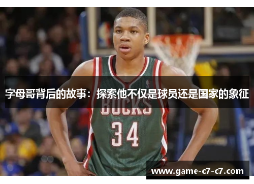 字母哥背后的故事：探索他不仅是球员还是国家的象征