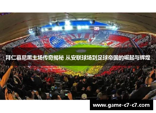 拜仁慕尼黑主场传奇揭秘 从安联球场到足球帝国的崛起与辉煌
