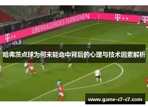 哈弗茨点球为何未能命中背后的心理与技术因素解析