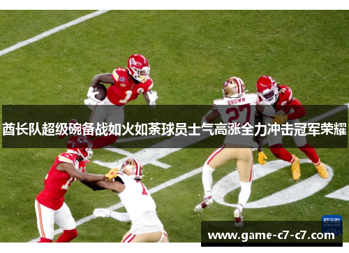 酋长队超级碗备战如火如荼球员士气高涨全力冲击冠军荣耀