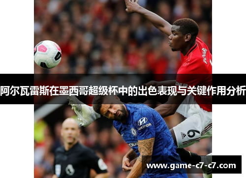 阿尔瓦雷斯在墨西哥超级杯中的出色表现与关键作用分析