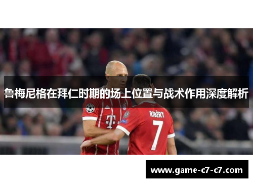 鲁梅尼格在拜仁时期的场上位置与战术作用深度解析