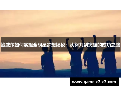 鲍威尔如何实现全明星梦想揭秘：从努力到突破的成功之路