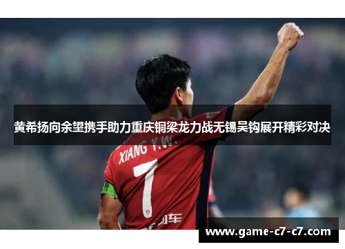 黄希扬向余望携手助力重庆铜梁龙力战无锡吴钩展开精彩对决