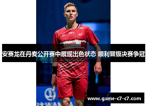 安赛龙在丹麦公开赛中展现出色状态 顺利晋级决赛争冠