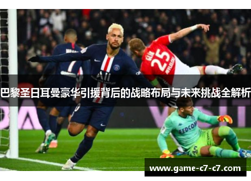 巴黎圣日耳曼豪华引援背后的战略布局与未来挑战全解析