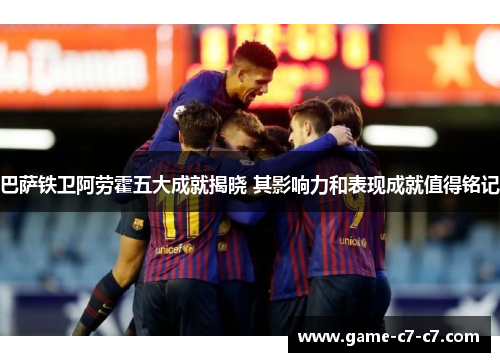 巴萨铁卫阿劳霍五大成就揭晓 其影响力和表现成就值得铭记