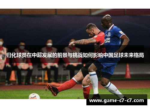 归化球员在中超发展的前景与挑战如何影响中国足球未来格局