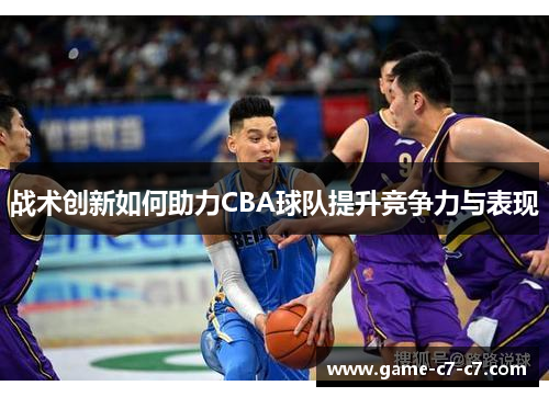 战术创新如何助力CBA球队提升竞争力与表现 战术创新如何助力CBA球队提升竞争力与表现